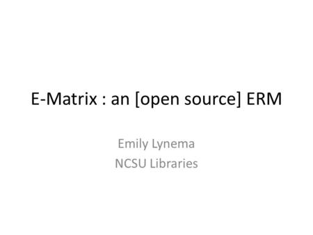 E-Matrix : an [open source] ERM Emily Lynema NCSU Libraries.