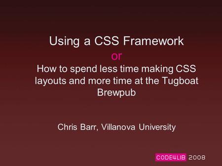 Using a CSS Framework or How to spend less time making CSS layouts and more time at the Tugboat Brewpub Chris Barr, Villanova University.