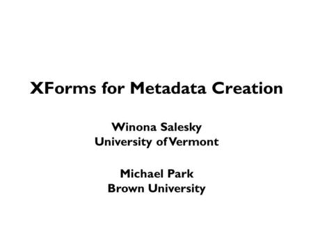 XForms for Metadata Creation Winona Salesky University of Vermont Michael Park Brown University.