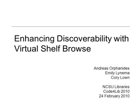 Enhancing Discoverability with Virtual Shelf Browse Andreas Orphanides Emily Lynema Cory Lown NCSU Libraries Code4Lib 2010 24 February 2010.
