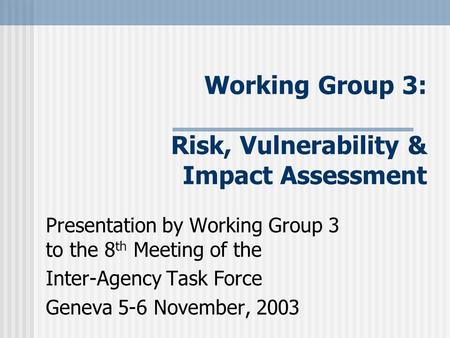 Working Group 3: Risk, Vulnerability & Impact Assessment Presentation by Working Group 3 to the 8 th Meeting of the Inter-Agency Task Force Geneva 5-6.