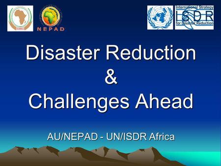 Disaster Reduction & Challenges Ahead AU/NEPAD - UN/ISDR Africa.