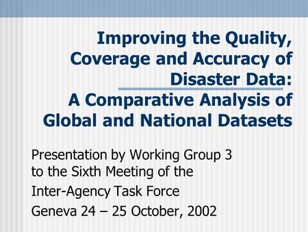 Improving the Quality, Coverage and Accuracy of Disaster Data: A Comparative Analysis of Global and National Datasets Presentation by Working Group 3 to.