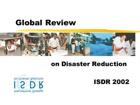 Global Review on Disaster Reduction ISDR 2002. Objectives zServe practitioners in disaster risk reduction and related areas zInform on ongoing disaster.