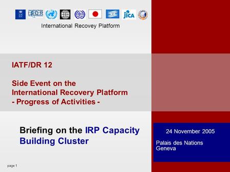 Page 1 International Recovey Platform 24 November 2005 Palais des Nations Geneva Briefing on the IRP Capacity Building Cluster IATF/DR 12 Side Event on.