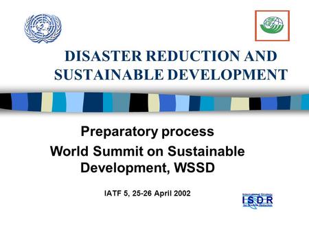 DISASTER REDUCTION AND SUSTAINABLE DEVELOPMENT Preparatory process World Summit on Sustainable Development, WSSD IATF 5, 25-26 April 2002.