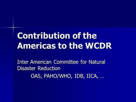 Contribution of the Americas to the WCDR Inter American Committee for Natural Disaster Reduction OAS, PAHO/WHO, IDB, IICA, …