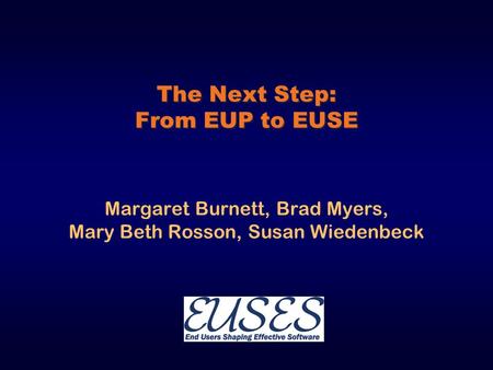 The Next Step: From EUP to EUSE Margaret Burnett, Brad Myers, Mary Beth Rosson, Susan Wiedenbeck.