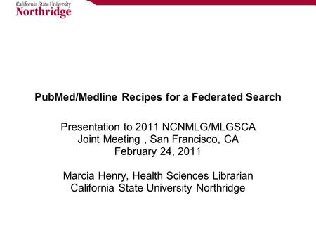 PubMed/Medline Recipes for a Federated Search Presentation to 2011 NCNMLG/MLGSCA Joint Meeting, San Francisco, CA February 24, 2011 Marcia Henry, Health.