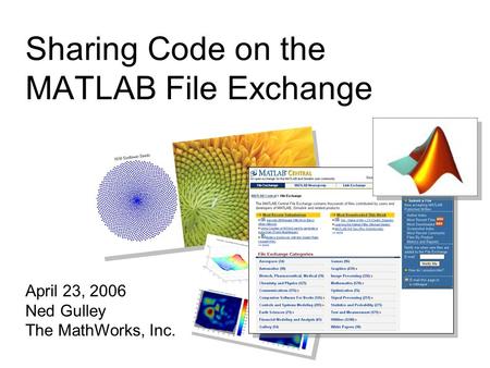Sharing Code on the MATLAB File Exchange April 23, 2006 Ned Gulley The MathWorks, Inc.
