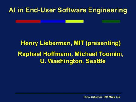 Henry Lieberman MIT Media Lab AI in End-User Software Engineering Henry Lieberman, MIT (presenting) Raphael Hoffmann, Michael Toomim, U. Washington, Seattle.