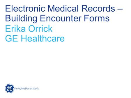 Electronic Medical Records – Building Encounter Forms Erika Orrick GE Healthcare.