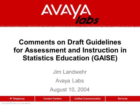 Copyright© 2004 Avaya Inc. All rights reserved Comments on Draft Guidelines for Assessment and Instruction in Statistics Education (GAISE) Jim Landwehr.