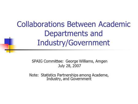Collaborations Between Academic Departments and Industry/Government SPAIG Committee: George Williams, Amgen July 28, 2007 Note: Statistics Partnerships.