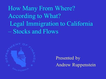 How Many From Where? According to What? Legal Immigration to California – Stocks and Flows Presented by Andrew Ruppenstein.
