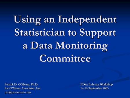 Using an Independent Statistician to Support a Data Monitoring Committee Patrick D. OMeara, Ph.D. Pat OMeara Associates, Inc. FDA/Industry.