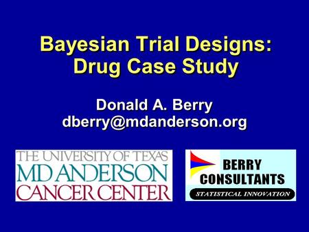 Bayesian Trial Designs: Drug Case Study Donald A. Berry Donald A. Berry