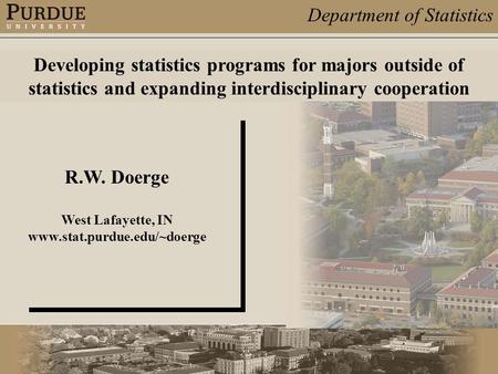 Department of Statistics R.W. Doerge West Lafayette, IN www.stat.purdue.edu/~doerge Developing statistics programs for majors outside of statistics and.