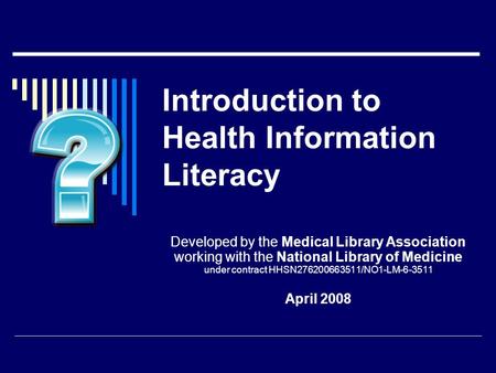 Introduction to Health Information Literacy Developed by the Medical Library Association working with the National Library of Medicine under contract HHSN276200663511/NO1-LM-6-3511.