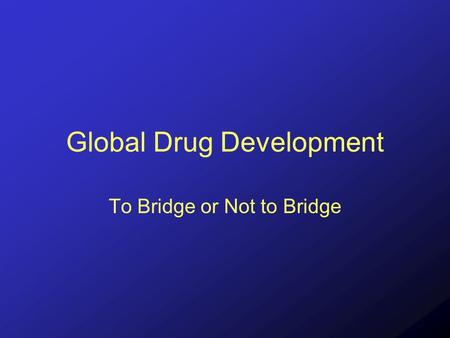Global Drug Development To Bridge or Not to Bridge.