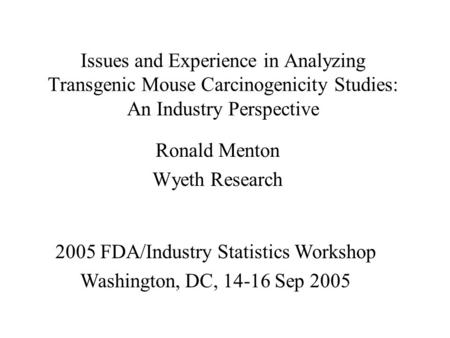 Issues and Experience in Analyzing Transgenic Mouse Carcinogenicity Studies: An Industry Perspective Ronald Menton Wyeth Research 2005 FDA/Industry Statistics.