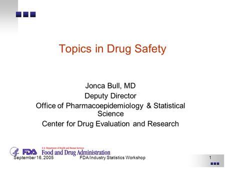 September 16, 2005FDA/Industry Statistics Workshop1 Topics in Drug Safety Jonca Bull, MD Deputy Director Office of Pharmacoepidemiology & Statistical Science.