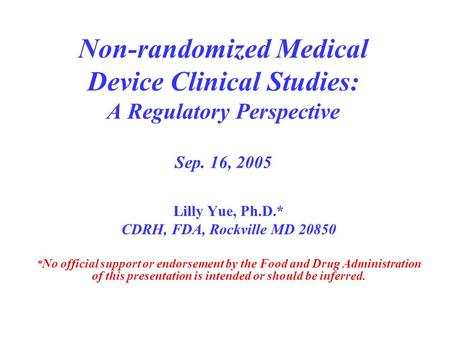 Non-randomized Medical Device Clinical Studies: A Regulatory Perspective Sep. 16, 2005 Lilly Yue, Ph.D.* CDRH, FDA, Rockville MD 20850 * No official support.