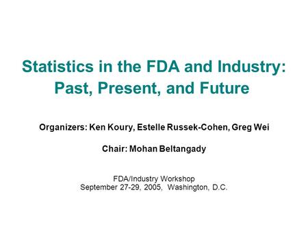 Statistics in the FDA and Industry: Past, Present, and Future Organizers: Ken Koury, Estelle Russek-Cohen, Greg Wei Chair: Mohan Beltangady FDA/Industry.
