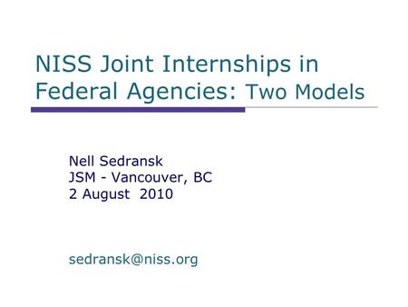 NISS Joint Internships in Federal Agencies: Two Models Nell Sedransk JSM - Vancouver, BC 2 August 2010