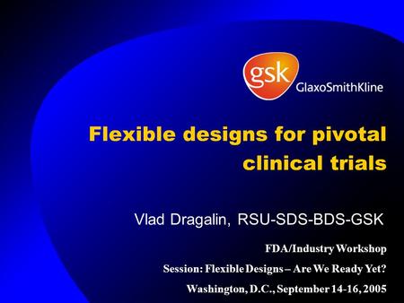 Flexible designs for pivotal clinical trials Vlad Dragalin, RSU-SDS-BDS-GSK FDA/Industry Workshop Session: Flexible Designs – Are We Ready Yet? Washington,
