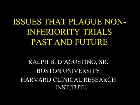 ISSUES THAT PLAGUE NON- INFERIORITY TRIALS PAST AND FUTURE RALPH B. DAGOSTINO, SR. BOSTON UNIVERSITY HARVARD CLINICAL RESEARCH INSTITUTE.
