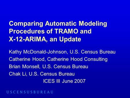 Comparing Automatic Modeling Procedures of TRAMO and X-12-ARIMA, an Update Kathy McDonald-Johnson, U.S. Census Bureau Catherine Hood, Catherine Hood Consulting.