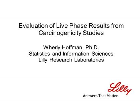 Evaluation of Live Phase Results from Carcinogenicity Studies Wherly Hoffman, Ph.D. Statistics and Information Sciences Lilly Research Laboratories.