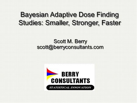 Bayesian Adaptive Dose Finding Studies: Smaller, Stronger, Faster Scott M. Berry Scott M. Berry