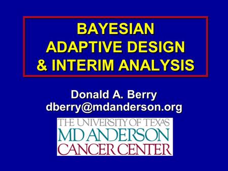 BAYESIAN ADAPTIVE DESIGN & INTERIM ANALYSIS Donald A. Berry Donald A. Berry