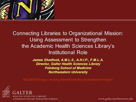 Connecting Libraries to Organizational Mission: Using Assessment to Strengthen the Academic Health Sciences Librarys Institutional Role James Shedlock,
