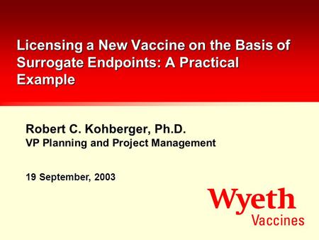 Robert C. Kohberger, Ph.D. VP Planning and Project Management Licensing a New Vaccine on the Basis of Surrogate Endpoints: A Practical Example 19 September,
