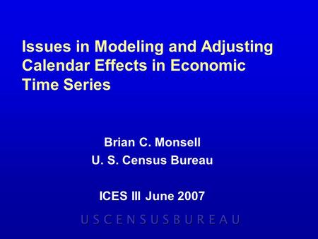 Issues in Modeling and Adjusting Calendar Effects in Economic Time Series Brian C. Monsell U. S. Census Bureau ICES III June 2007 U S C E N S U S B U R.