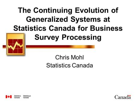 The Continuing Evolution of Generalized Systems at Statistics Canada for Business Survey Processing Chris Mohl Statistics Canada.