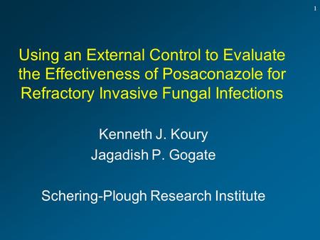 1 Using an External Control to Evaluate the Effectiveness of Posaconazole for Refractory Invasive Fungal Infections Kenneth J. Koury Jagadish P. Gogate.
