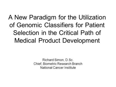 A New Paradigm for the Utilization of Genomic Classifiers for Patient Selection in the Critical Path of Medical Product Development Richard Simon, D.Sc.