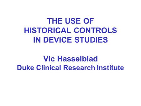 THE USE OF HISTORICAL CONTROLS IN DEVICE STUDIES Vic Hasselblad Duke Clinical Research Institute.