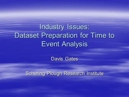 Industry Issues: Dataset Preparation for Time to Event Analysis Davis Gates Schering Plough Research Institute.