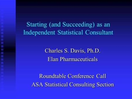 Starting (and Succeeding) as an Independent Statistical Consultant Charles S. Davis, Ph.D. Elan Pharmaceuticals Roundtable Conference Call ASA Statistical.