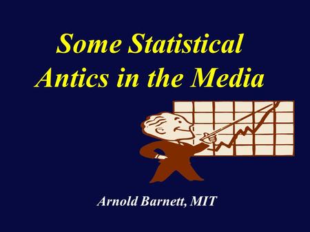 Some Statistical Antics in the Media Arnold Barnett, MIT.