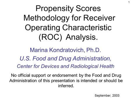 1 Propensity Scores Methodology for Receiver Operating Characteristic (ROC) Analysis. Marina Kondratovich, Ph.D. U.S. Food and Drug Administration, Center.