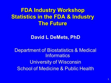 1 FDA Industry Workshop Statistics in the FDA & Industry The Future David L DeMets, PhD Department of Biostatistics & Medical Informatics University of.