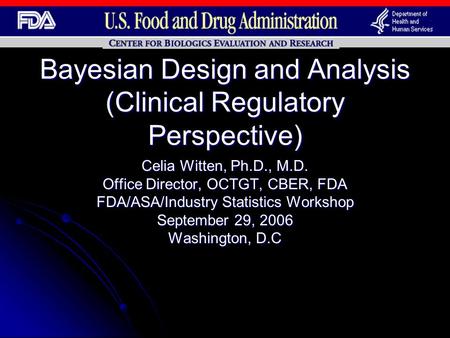 Bayesian Design and Analysis (Clinical Regulatory Perspective) Celia Witten, Ph.D., M.D. Office Director, OCTGT, CBER, FDA FDA/ASA/Industry Statistics.