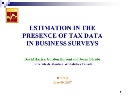 1 ESTIMATION IN THE PRESENCE OF TAX DATA IN BUSINESS SURVEYS David Haziza, Gordon Kuromi and Joana Bérubé Université de Montréal & Statistics Canada ICESIII.