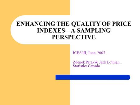 ICES III, June, 2007 Zdenek Patak & Jack Lothian, Statistics Canada ENHANCING THE QUALITY OF PRICE INDEXES – A SAMPLING PERSPECTIVE.